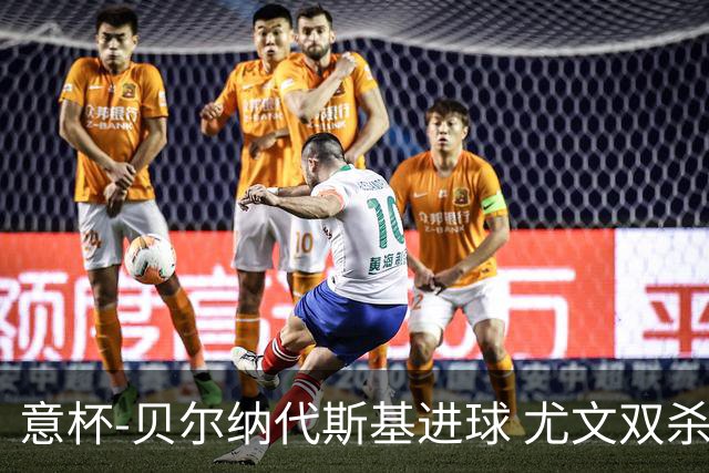 意杯-贝尔纳代斯基进球 尤文双杀佛罗伦萨进决赛